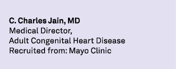C. Charles Jain, MD Medical Director, Adult Congenital Heart Disease Recruited from: Mayo Clinic 