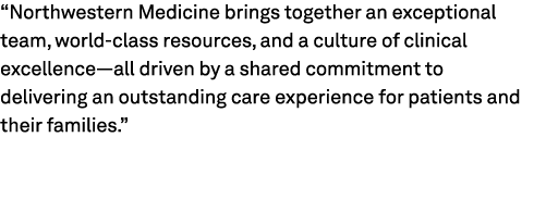 “Northwestern Medicine brings together an exceptional team, world class resources, and a culture of clinical excellen...