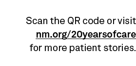 Scan the QR code or visit nm.org/20yearsofcare for more patient stories. 