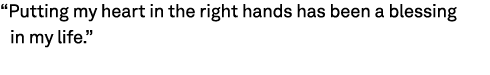 “Putting my heart in the right hands has been a blessing in my life.”