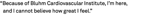“Because of Bluhm Cardiovascular Institute, I’m here, and I cannot believe how great I feel.”