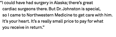 “I could have had surgery in Alaska; there’s great cardiac surgeons there. But Dr. Johnston is special, so I came to ...