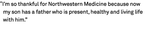 “I’m so thankful for Northwestern Medicine because now my son has a father who is present, healthy and living life wi...