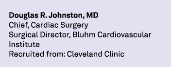 Douglas R. Johnston, MD Chief, Cardiac Surgery Surgical Director, Bluhm Cardiovascular Institute Recruited from: Clev...