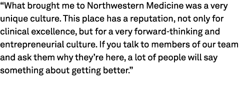 “What brought me to Northwestern Medicine was a very unique culture. This place has a reputation, not only for clinic...
