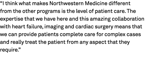 “I think what makes Northwestern Medicine different from the other programs is the level of patient care. The experti...