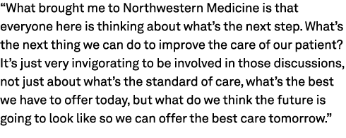 “What brought me to Northwestern Medicine is that everyone here is thinking about what’s the next step. What’s the ne...