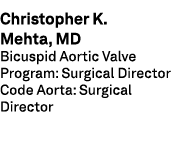 Christopher K. Mehta, MD Bicuspid Aortic Valve Program: Surgical Director Code Aorta: Surgical Director