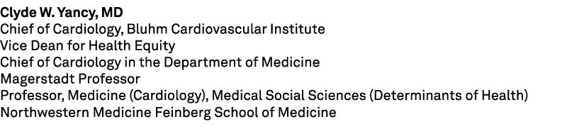Clyde W. Yancy, MD Chief of Cardiology, Bluhm Cardiovascular Institute Vice Dean for Health Equity Chief of Cardiolog...
