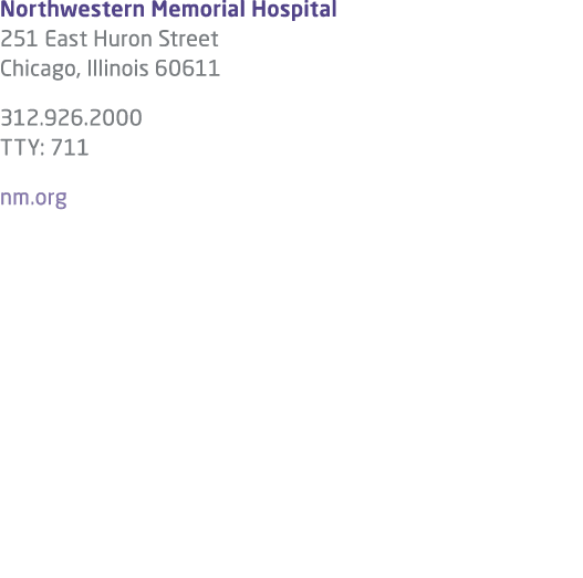 Northwestern Memorial Hospital 251 East Huron Street Chicago, Illinois 60611 312.926.2000 TTY: 711 nm.org