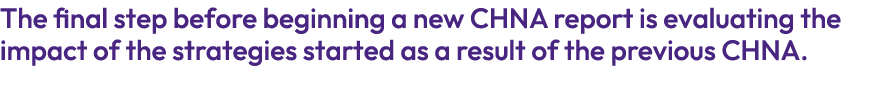 The final step before beginning a new CHNA report is evaluating the impact of the strategies started as a result of t...