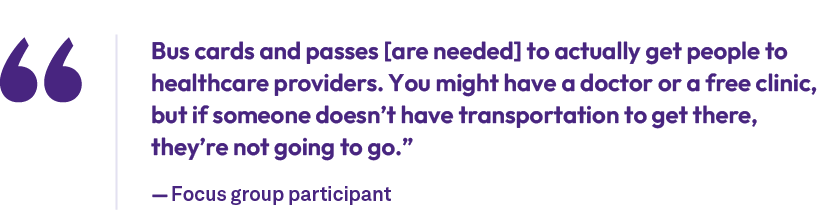 Bus cards and passes [are needed] to actually get people to healthcare providers. You might have a doctor or a free c...