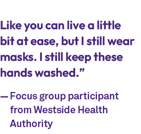 Like you can live a little bit at ease, but I still wear masks. I still keep these hands washed.” — Focus group parti...