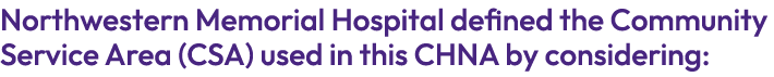 Northwestern Memorial Hospital defined the Community Service Area (CSA) used in this CHNA by considering: 