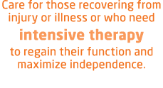 Care for those recovering from injury or illness or who need intensive therapy to regain their function and maximize ...