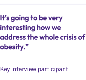  It’s going to be very interesting how we address the whole crisis of obesity.” Key interview participant 