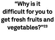“Why is it difficult for you to get fresh fruits and vegetables?”23