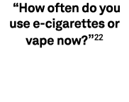  “How often do you use e cigarettes or vape now?”22