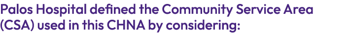 Palos Hospital defined the Community Service Area (CSA) used in this CHNA by considering: 