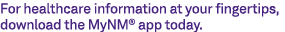 For healthcare information at your fingertips, download the MyNM® app today.