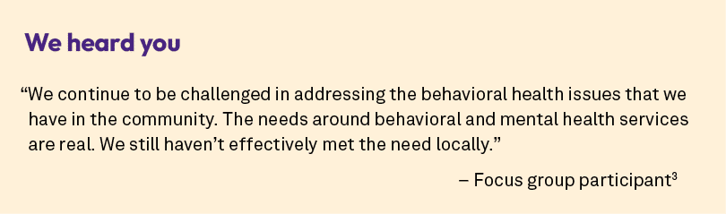 We heard you “We continue to be challenged in addressing the behavioral health issues that we have in the community. ...