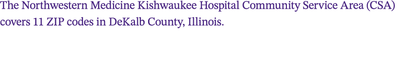 The Northwestern Medicine Kishwaukee Hospital Community Service Area (CSA) covers 11 ZIP codes in DeKalb County, Illi...