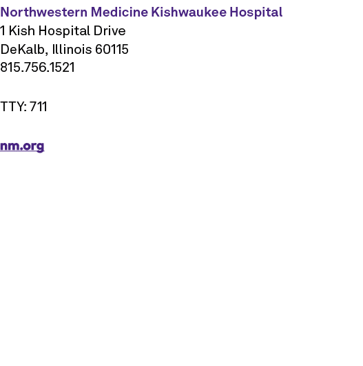 Northwestern Medicine Kishwaukee Hospital 1 Kish Hospital Drive DeKalb, Illinois 60115 815.756.1521 TTY: 711 nm.org 