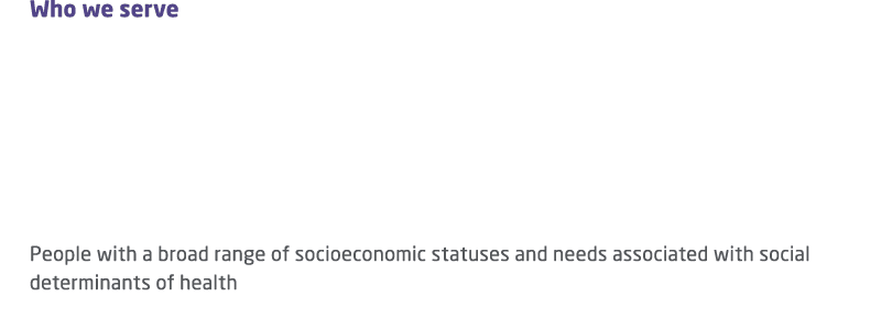 Who we serve People with a broad range of socioeconomic statuses and needs associated with social determinants of hea...